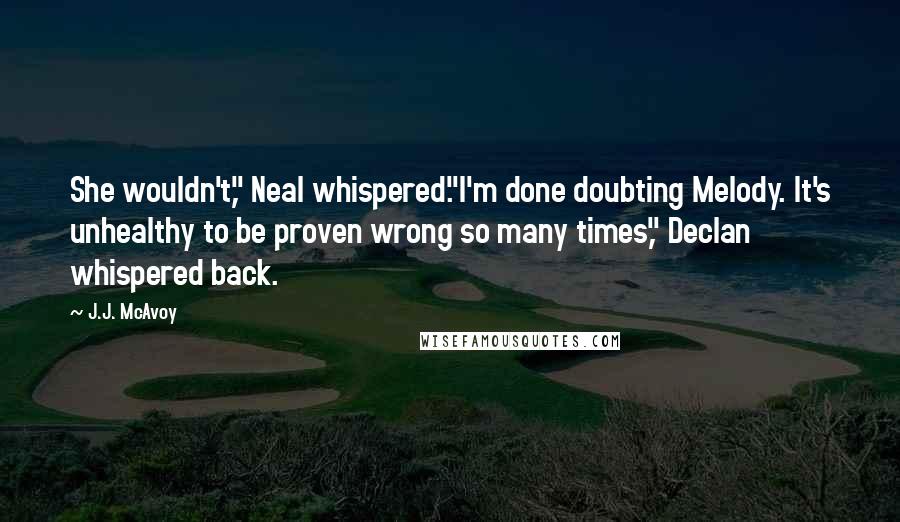 J.J. McAvoy Quotes: She wouldn't," Neal whispered."I'm done doubting Melody. It's unhealthy to be proven wrong so many times," Declan whispered back.
