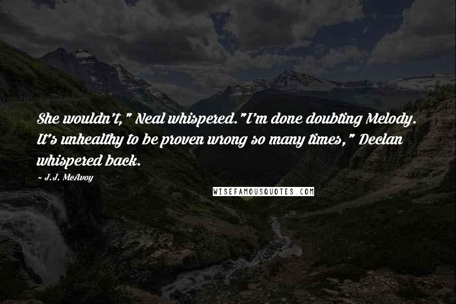 J.J. McAvoy Quotes: She wouldn't," Neal whispered."I'm done doubting Melody. It's unhealthy to be proven wrong so many times," Declan whispered back.