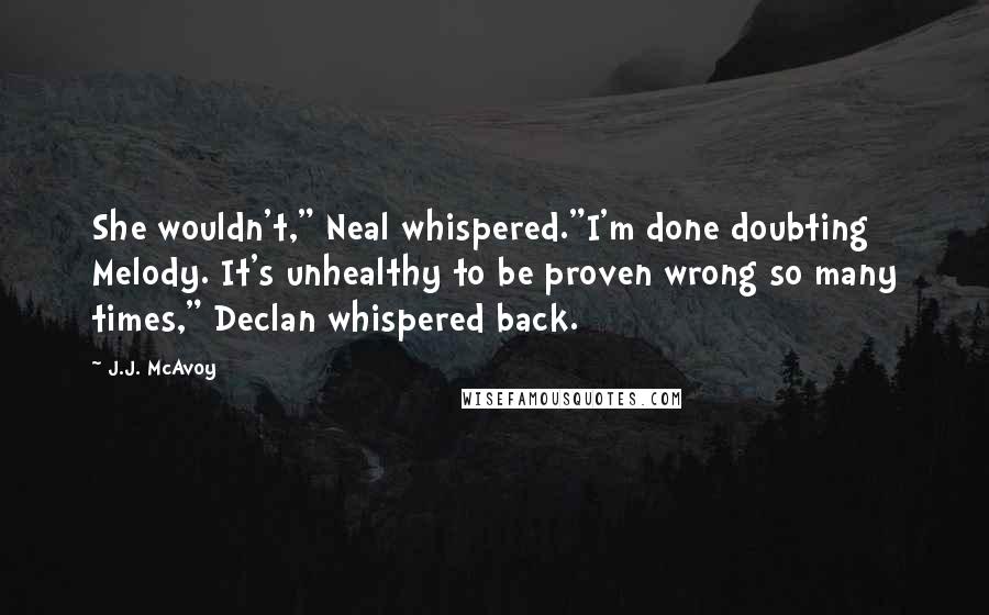 J.J. McAvoy Quotes: She wouldn't," Neal whispered."I'm done doubting Melody. It's unhealthy to be proven wrong so many times," Declan whispered back.