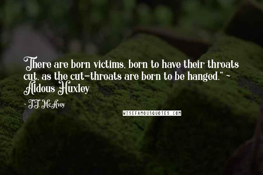 J.J. McAvoy Quotes: There are born victims, born to have their throats cut, as the cut-throats are born to be hanged." ~ Aldous Huxley