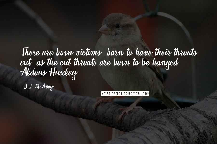 J.J. McAvoy Quotes: There are born victims, born to have their throats cut, as the cut-throats are born to be hanged." ~ Aldous Huxley