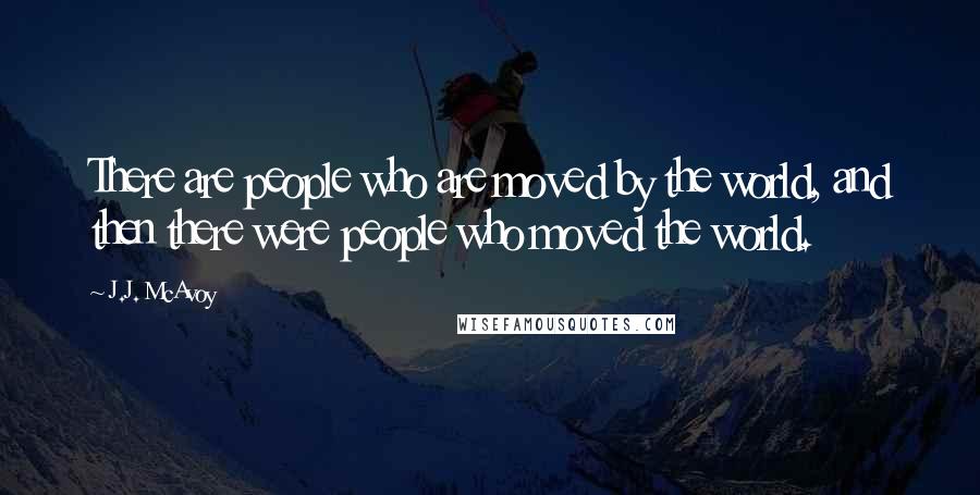J.J. McAvoy Quotes: There are people who are moved by the world, and then there were people who moved the world.