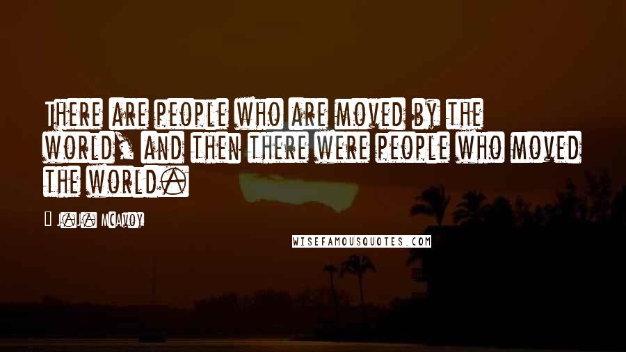 J.J. McAvoy Quotes: There are people who are moved by the world, and then there were people who moved the world.