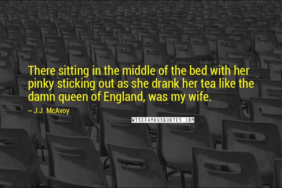 J.J. McAvoy Quotes: There sitting in the middle of the bed with her pinky sticking out as she drank her tea like the damn queen of England, was my wife.