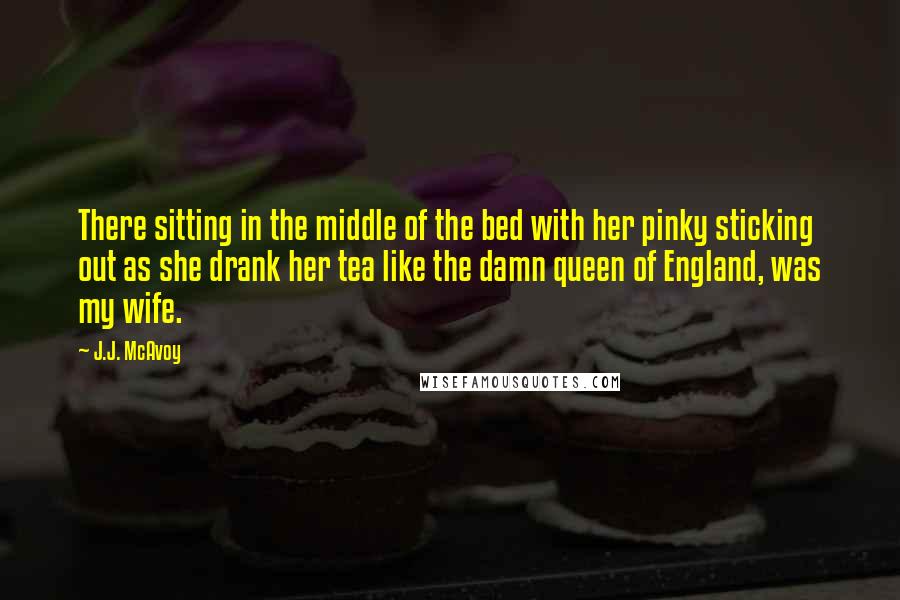 J.J. McAvoy Quotes: There sitting in the middle of the bed with her pinky sticking out as she drank her tea like the damn queen of England, was my wife.