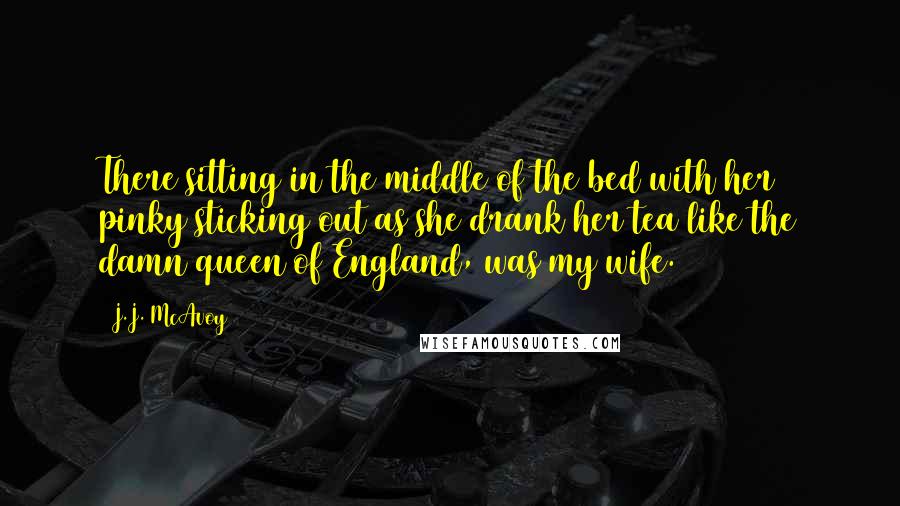 J.J. McAvoy Quotes: There sitting in the middle of the bed with her pinky sticking out as she drank her tea like the damn queen of England, was my wife.