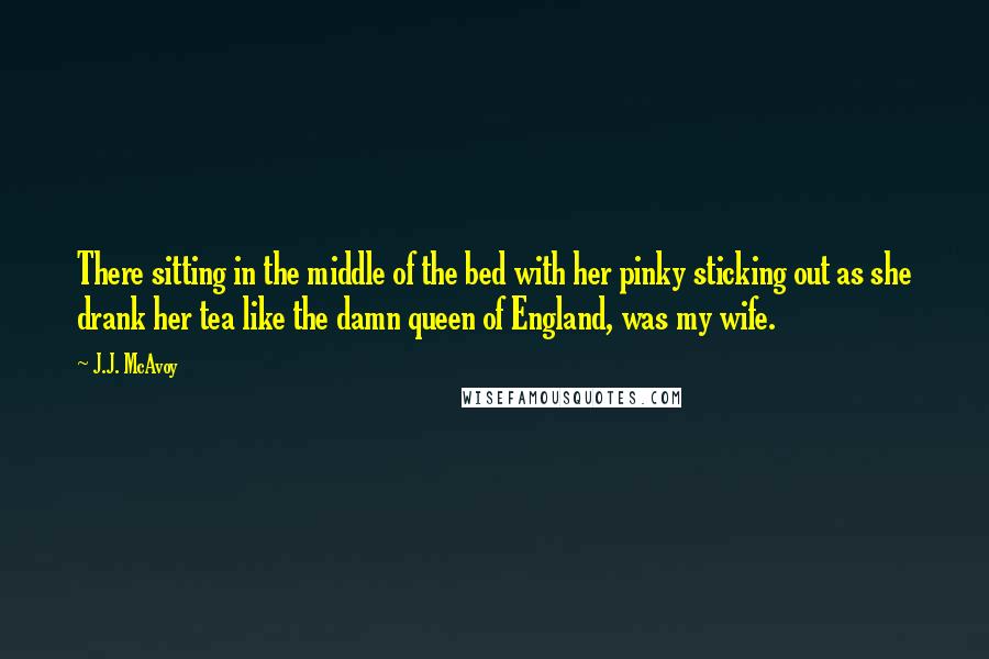 J.J. McAvoy Quotes: There sitting in the middle of the bed with her pinky sticking out as she drank her tea like the damn queen of England, was my wife.