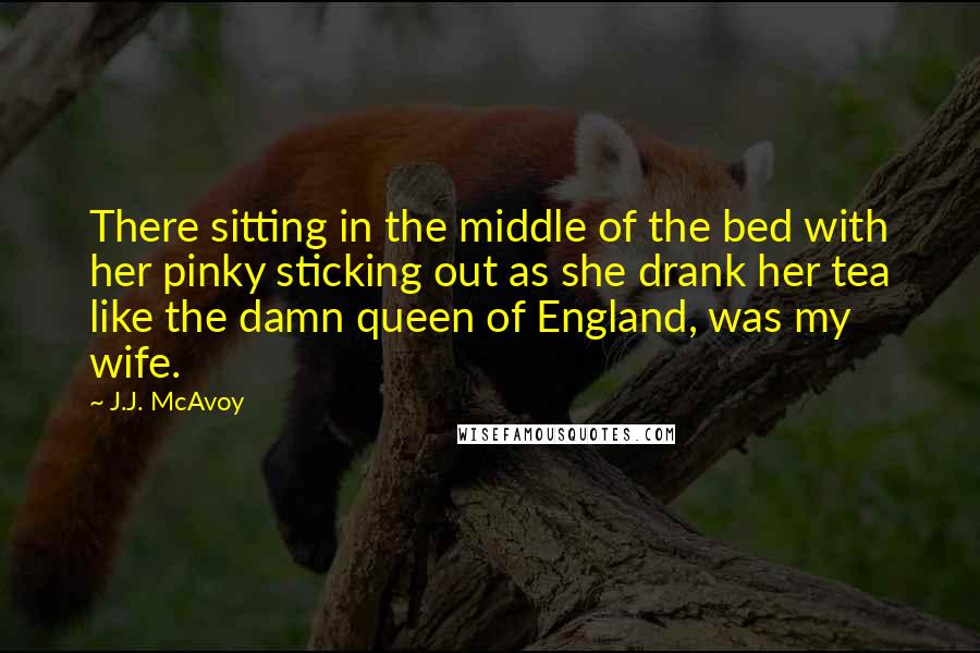 J.J. McAvoy Quotes: There sitting in the middle of the bed with her pinky sticking out as she drank her tea like the damn queen of England, was my wife.