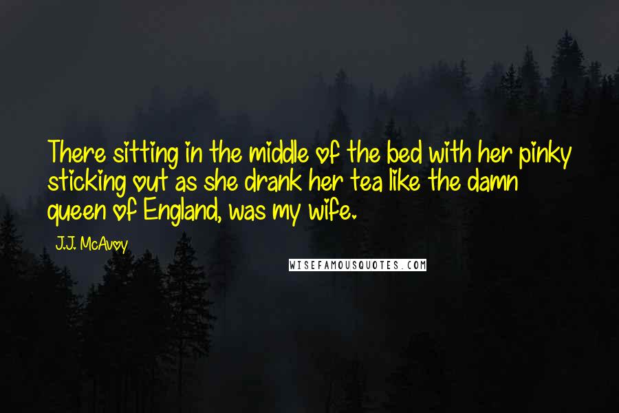 J.J. McAvoy Quotes: There sitting in the middle of the bed with her pinky sticking out as she drank her tea like the damn queen of England, was my wife.