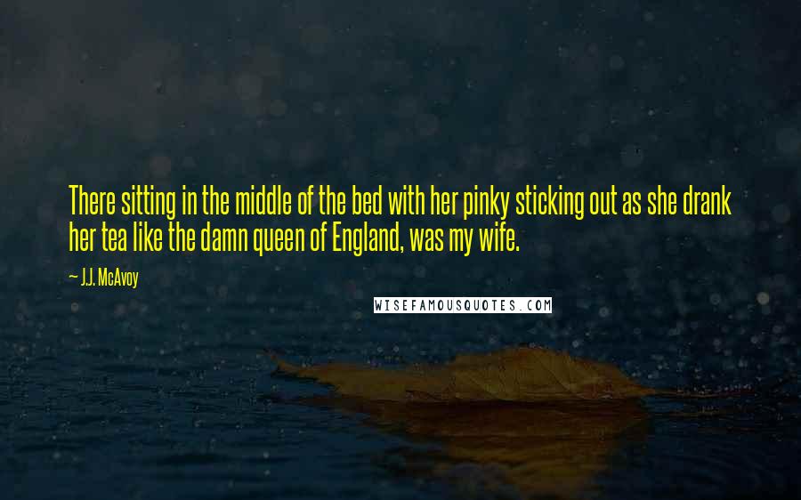 J.J. McAvoy Quotes: There sitting in the middle of the bed with her pinky sticking out as she drank her tea like the damn queen of England, was my wife.