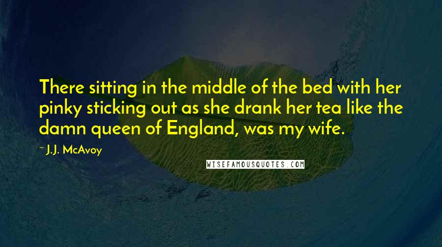 J.J. McAvoy Quotes: There sitting in the middle of the bed with her pinky sticking out as she drank her tea like the damn queen of England, was my wife.