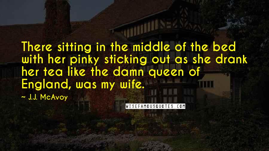 J.J. McAvoy Quotes: There sitting in the middle of the bed with her pinky sticking out as she drank her tea like the damn queen of England, was my wife.