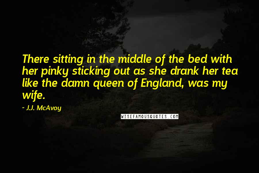 J.J. McAvoy Quotes: There sitting in the middle of the bed with her pinky sticking out as she drank her tea like the damn queen of England, was my wife.