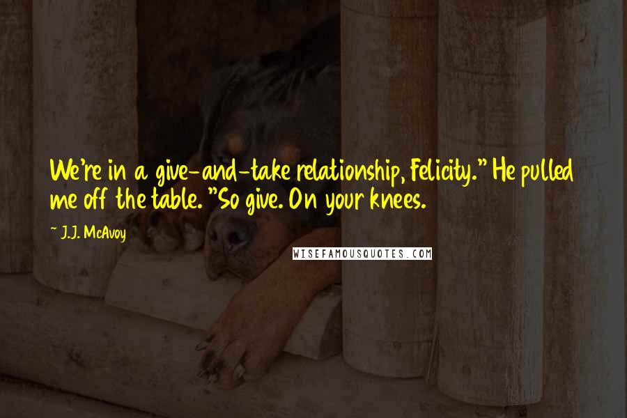J.J. McAvoy Quotes: We're in a give-and-take relationship, Felicity." He pulled me off the table. "So give. On your knees.