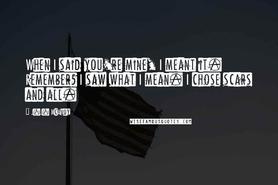 J.J. McAvoy Quotes: When I said you're mine, I meant it. Remember? I saw what I mean. I chose scars and all.