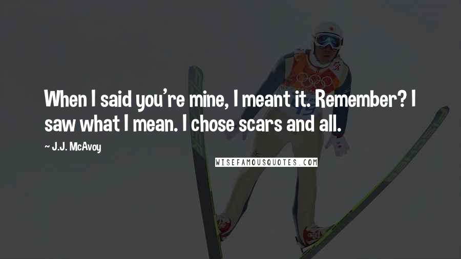 J.J. McAvoy Quotes: When I said you're mine, I meant it. Remember? I saw what I mean. I chose scars and all.