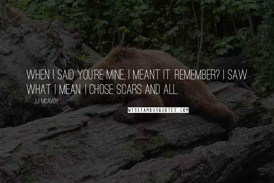 J.J. McAvoy Quotes: When I said you're mine, I meant it. Remember? I saw what I mean. I chose scars and all.