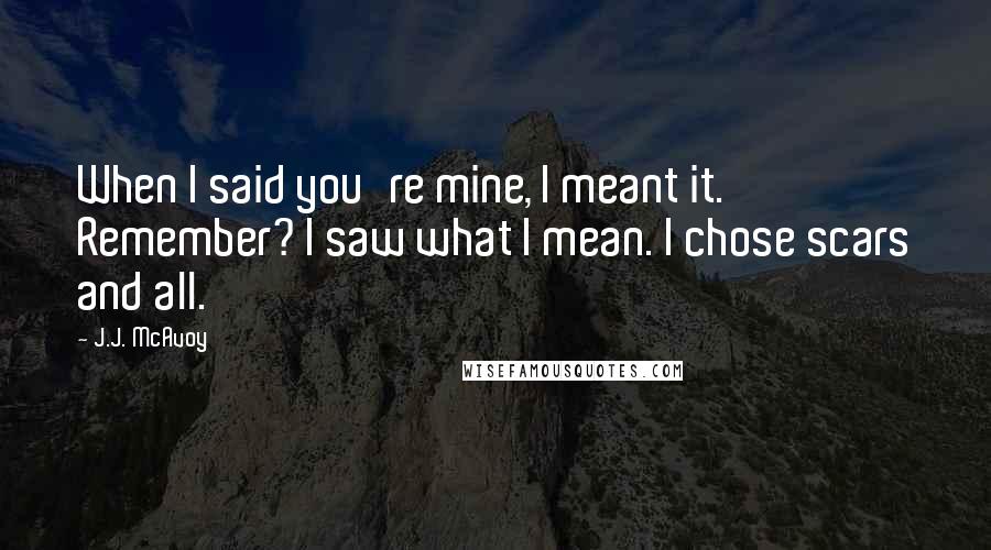 J.J. McAvoy Quotes: When I said you're mine, I meant it. Remember? I saw what I mean. I chose scars and all.