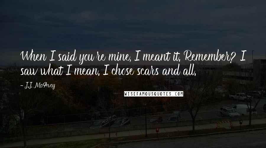 J.J. McAvoy Quotes: When I said you're mine, I meant it. Remember? I saw what I mean. I chose scars and all.