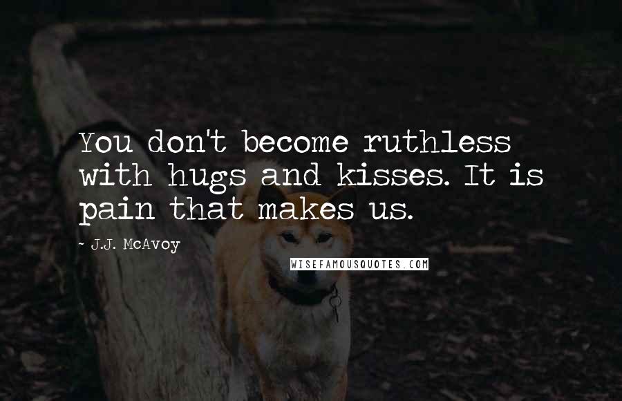 J.J. McAvoy Quotes: You don't become ruthless with hugs and kisses. It is pain that makes us.