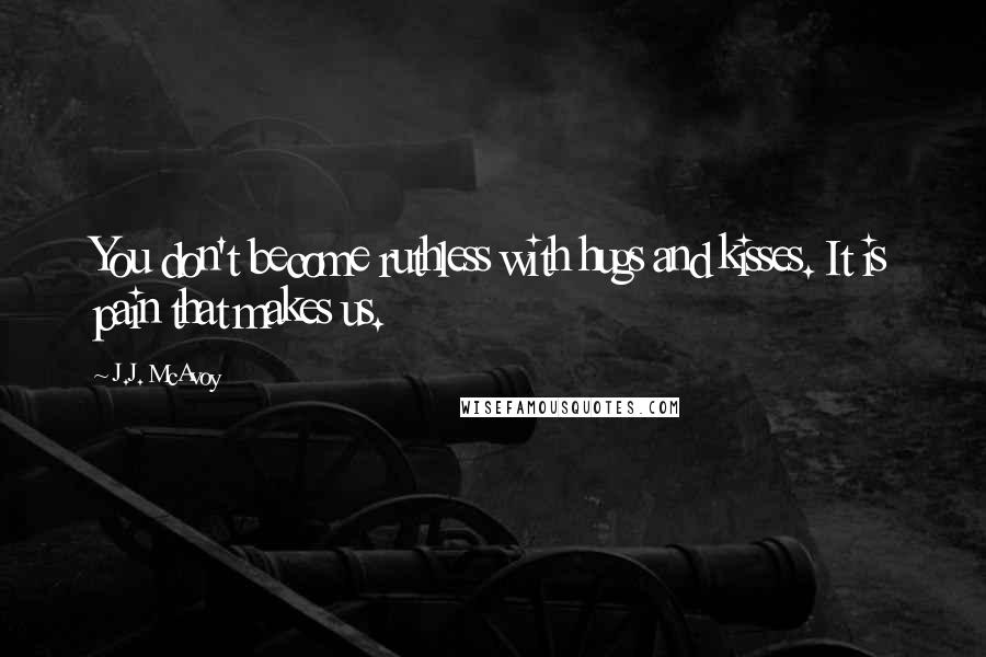 J.J. McAvoy Quotes: You don't become ruthless with hugs and kisses. It is pain that makes us.