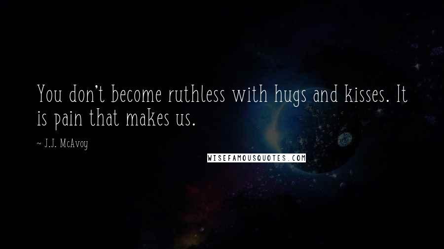 J.J. McAvoy Quotes: You don't become ruthless with hugs and kisses. It is pain that makes us.