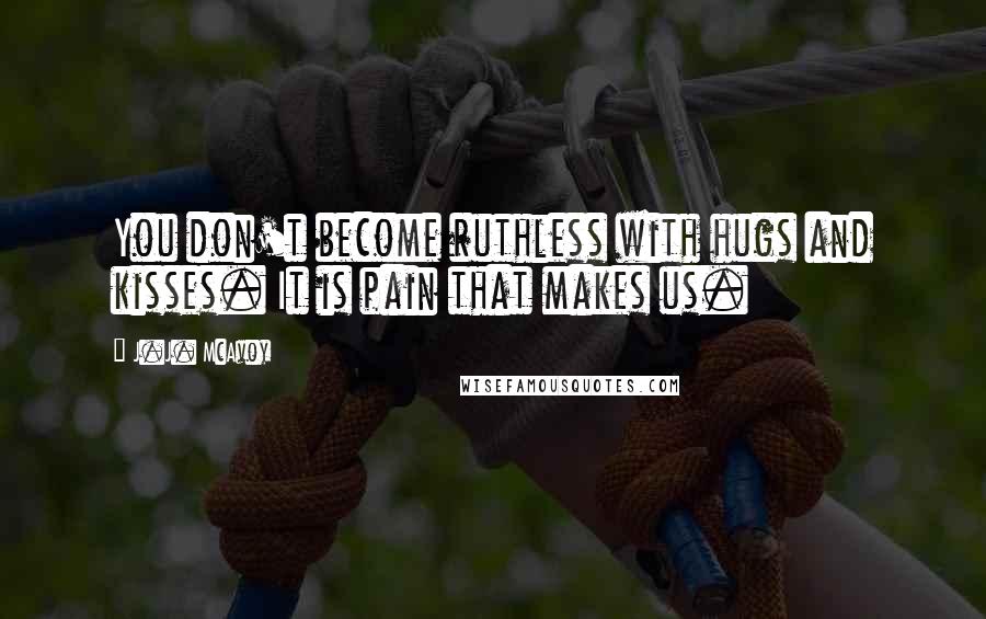 J.J. McAvoy Quotes: You don't become ruthless with hugs and kisses. It is pain that makes us.