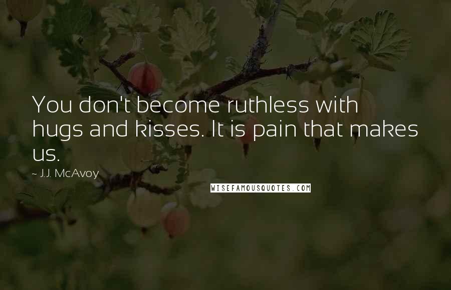 J.J. McAvoy Quotes: You don't become ruthless with hugs and kisses. It is pain that makes us.