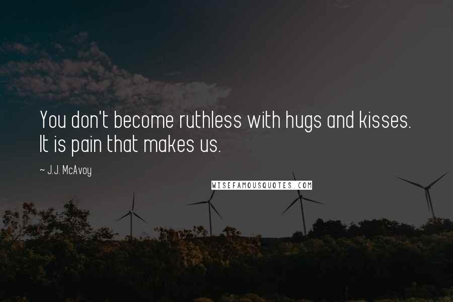 J.J. McAvoy Quotes: You don't become ruthless with hugs and kisses. It is pain that makes us.