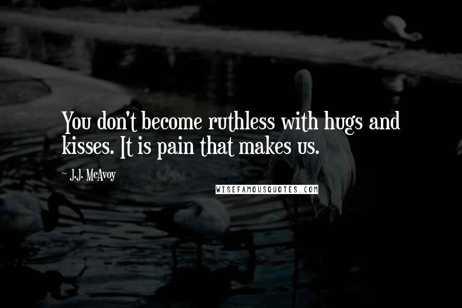 J.J. McAvoy Quotes: You don't become ruthless with hugs and kisses. It is pain that makes us.