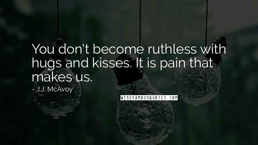 J.J. McAvoy Quotes: You don't become ruthless with hugs and kisses. It is pain that makes us.