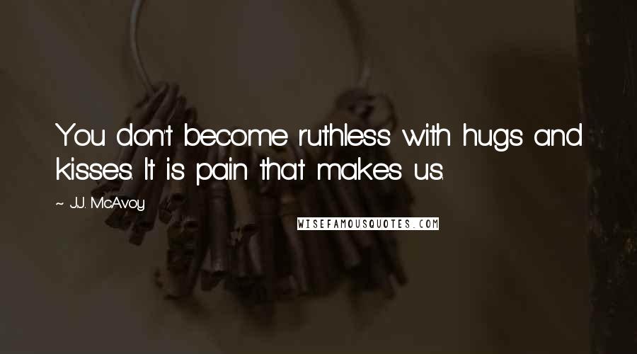 J.J. McAvoy Quotes: You don't become ruthless with hugs and kisses. It is pain that makes us.