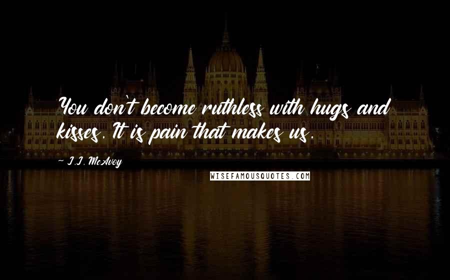 J.J. McAvoy Quotes: You don't become ruthless with hugs and kisses. It is pain that makes us.