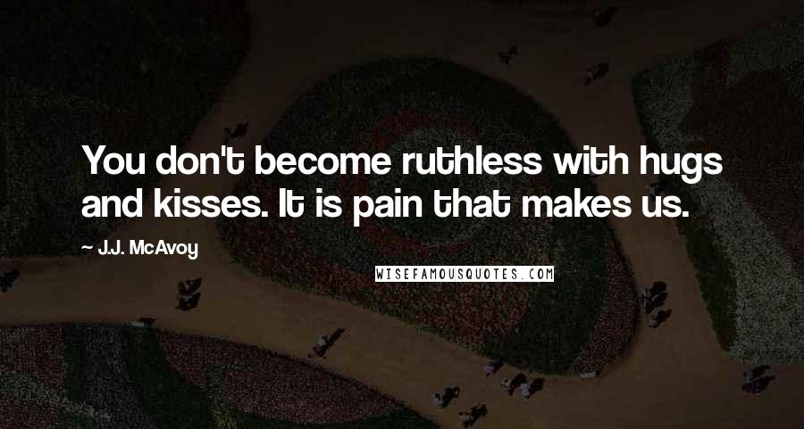 J.J. McAvoy Quotes: You don't become ruthless with hugs and kisses. It is pain that makes us.