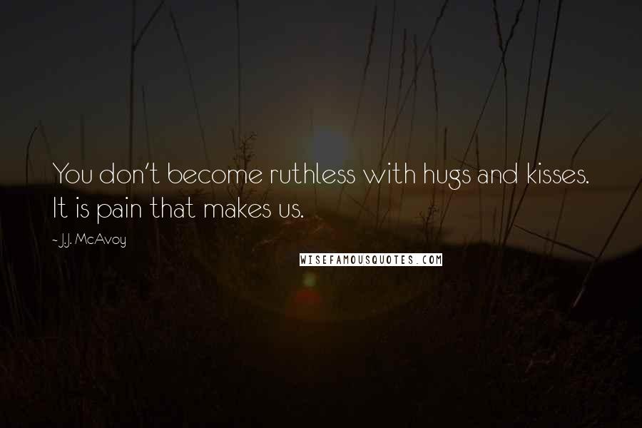 J.J. McAvoy Quotes: You don't become ruthless with hugs and kisses. It is pain that makes us.