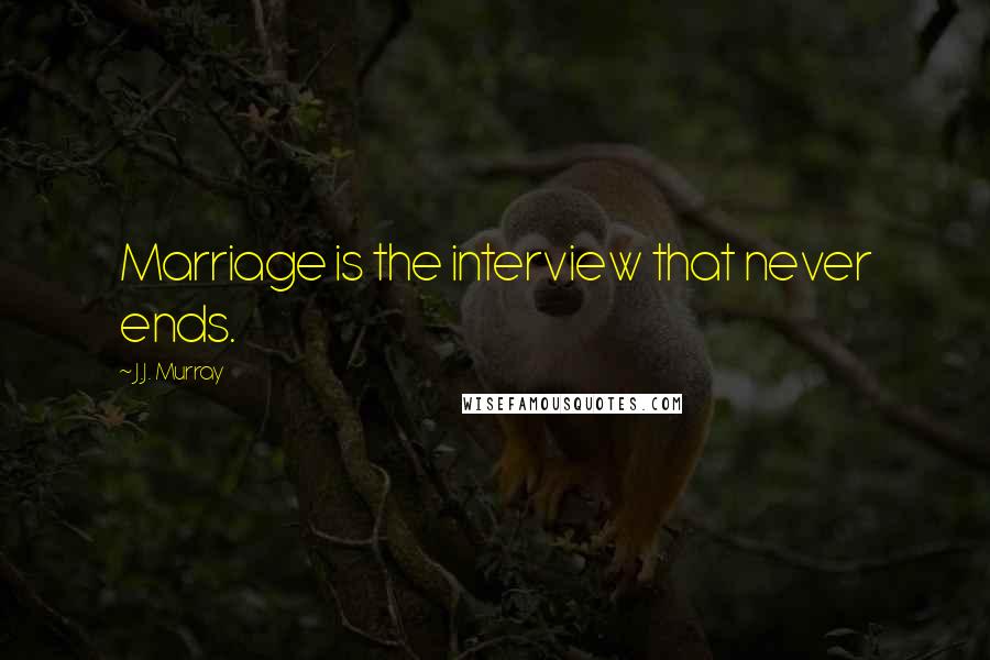 J.J. Murray Quotes: Marriage is the interview that never ends.