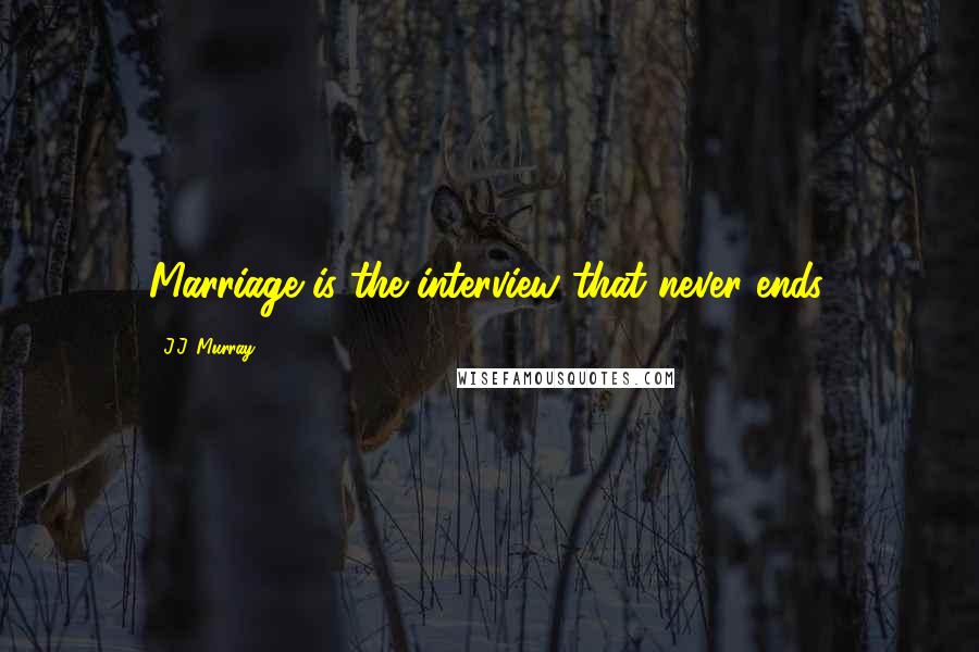 J.J. Murray Quotes: Marriage is the interview that never ends.