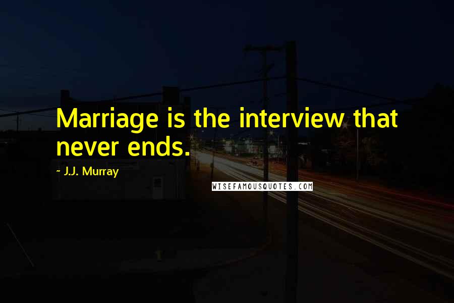 J.J. Murray Quotes: Marriage is the interview that never ends.