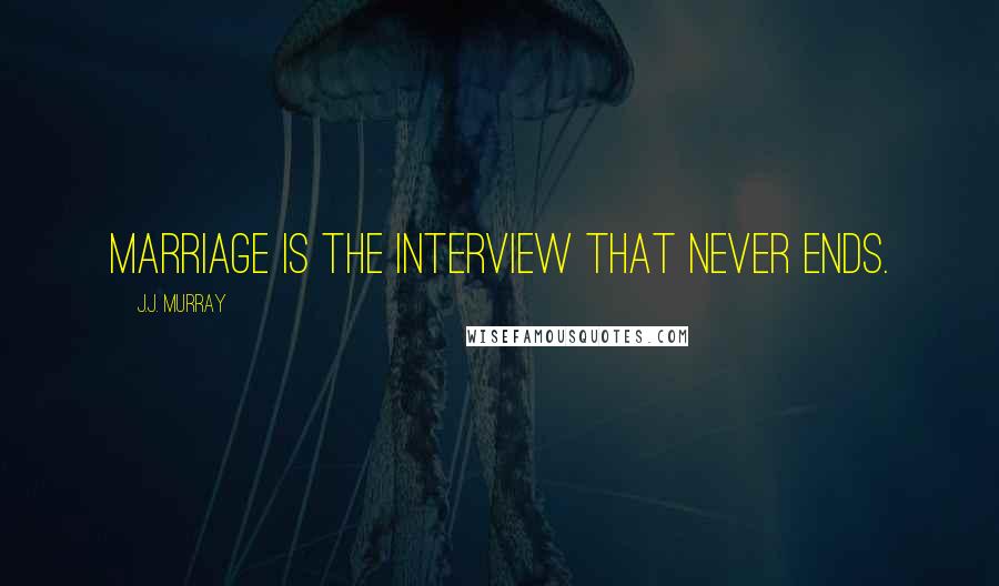 J.J. Murray Quotes: Marriage is the interview that never ends.