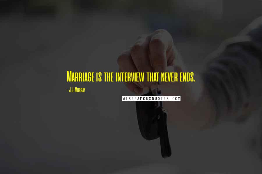 J.J. Murray Quotes: Marriage is the interview that never ends.