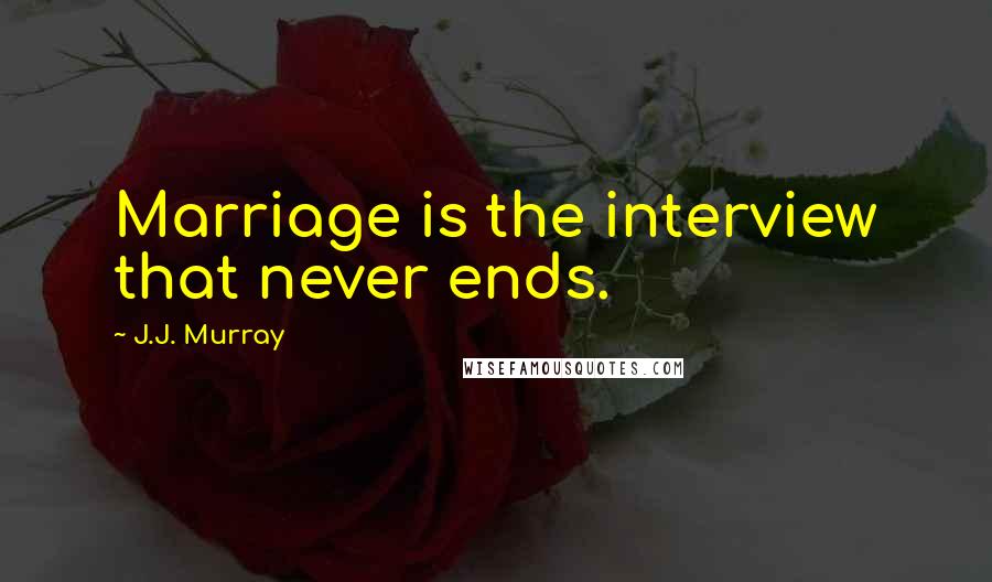 J.J. Murray Quotes: Marriage is the interview that never ends.