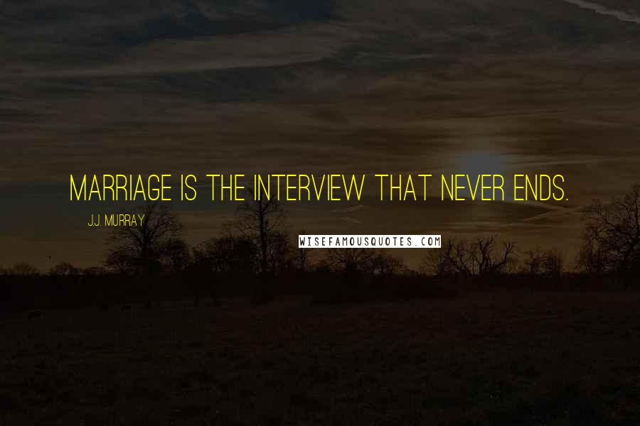 J.J. Murray Quotes: Marriage is the interview that never ends.