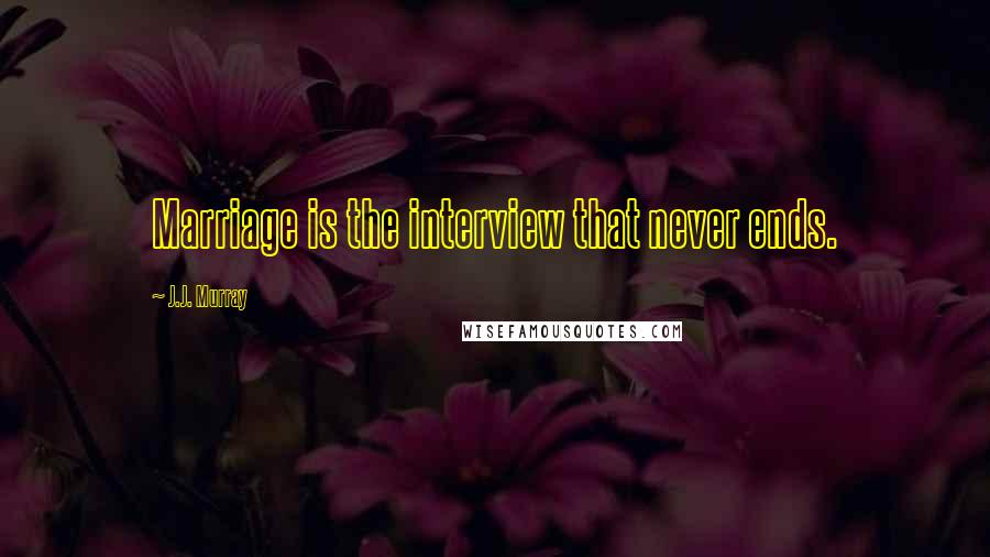 J.J. Murray Quotes: Marriage is the interview that never ends.