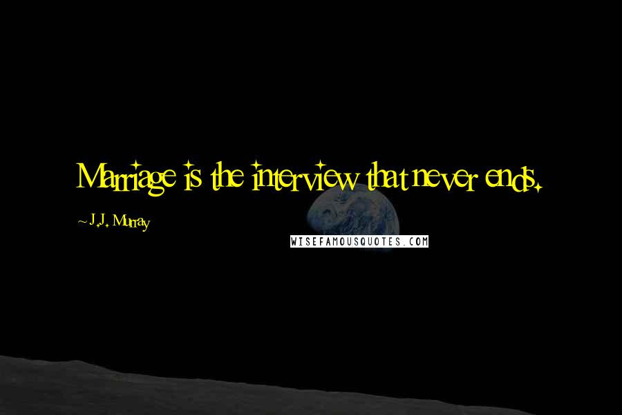 J.J. Murray Quotes: Marriage is the interview that never ends.