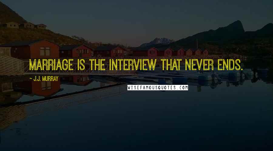 J.J. Murray Quotes: Marriage is the interview that never ends.