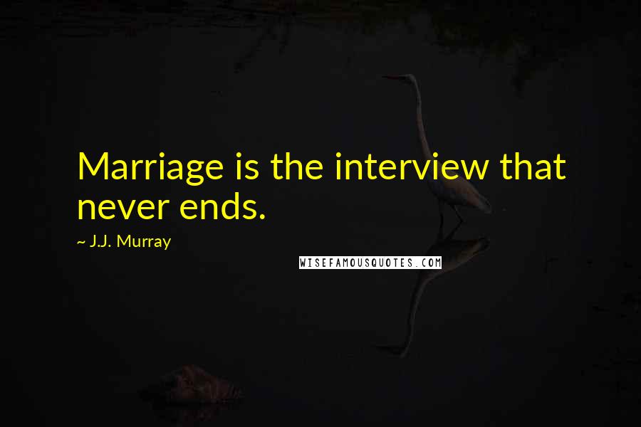 J.J. Murray Quotes: Marriage is the interview that never ends.