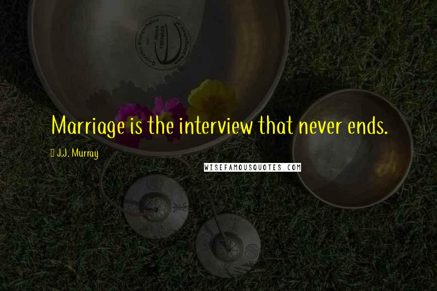 J.J. Murray Quotes: Marriage is the interview that never ends.