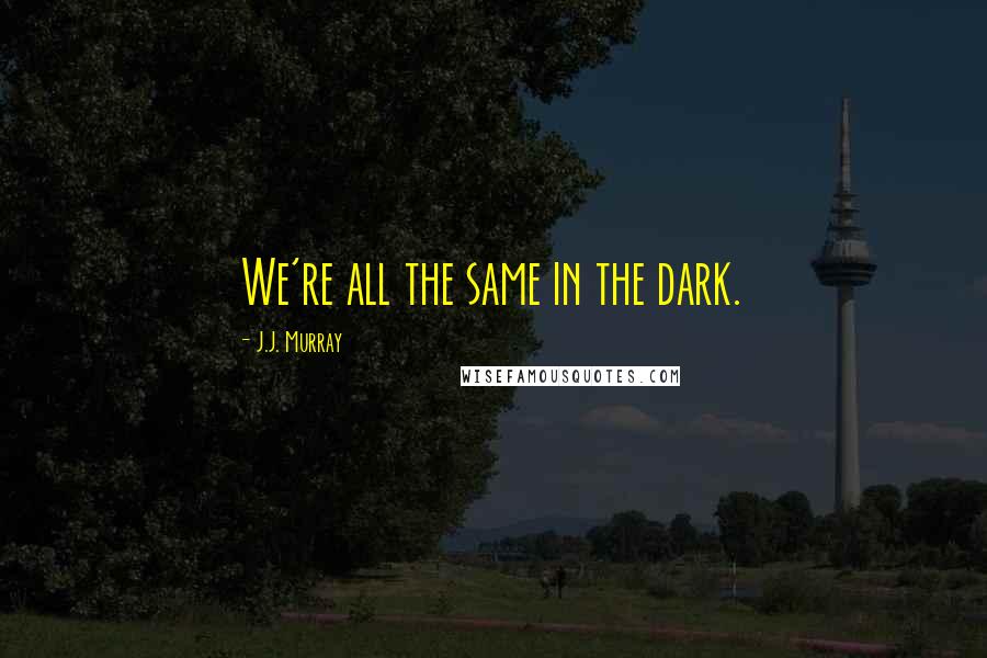 J.J. Murray Quotes: We're all the same in the dark.