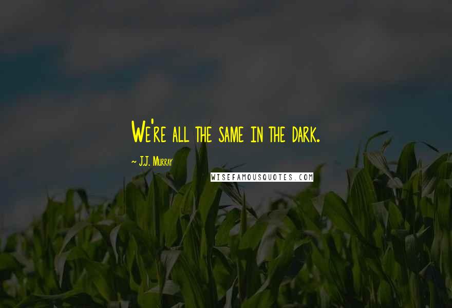 J.J. Murray Quotes: We're all the same in the dark.