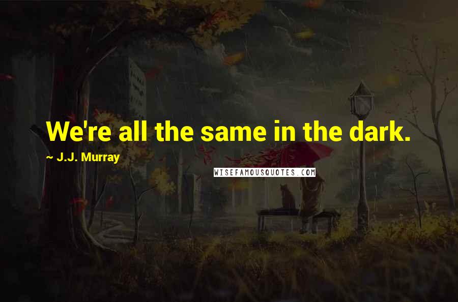 J.J. Murray Quotes: We're all the same in the dark.